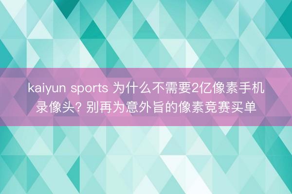 kaiyun sports 为什么不需要2亿像素手机录像头? 别再为意外旨的像素竞赛买单