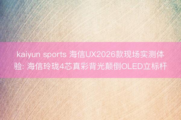 kaiyun sports 海信UX2026款现场实测体验: 海信玲珑4芯真彩背光颠倒OLED立标杆