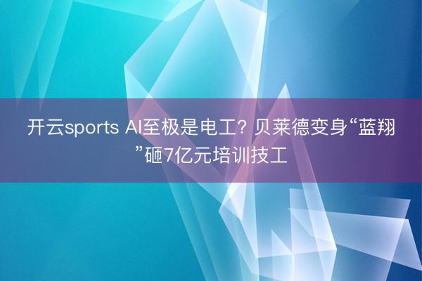 开云sports AI至极是电工? 贝莱德变身“蓝翔”砸7亿元培训技工