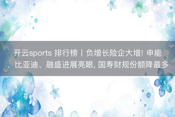 开云sports 排行榜丨负增长险企大增! 申能、比亚迪、融盛进展亮眼, 国寿财规份额降最多