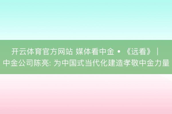 开云体育官方网站 媒体看中金 • 《远看》 | 中金公司陈亮: 为中国式当代化建造孝敬中金力量