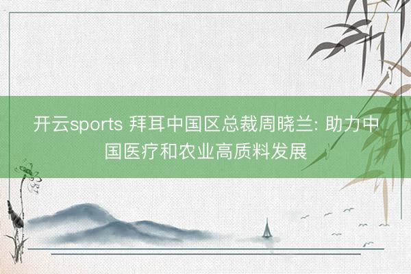 开云sports 拜耳中国区总裁周晓兰: 助力中国医疗和农业高质料发展