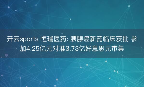 开云sports 恒瑞医药: 胰腺癌新药临床获批 参加4.25亿元对准3.73亿好意思元市集