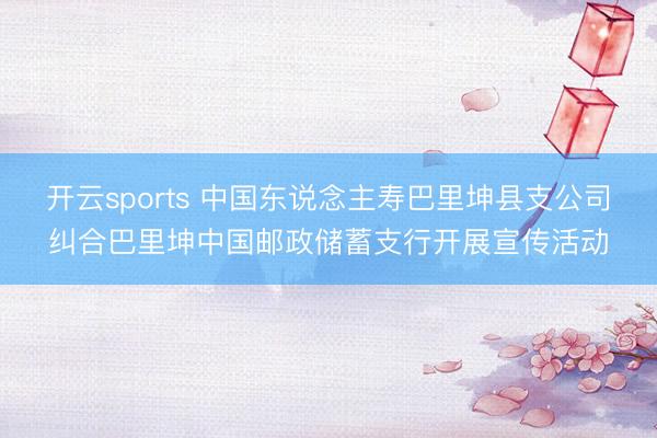 开云sports 中国东说念主寿巴里坤县支公司纠合巴里坤中国邮政储蓄支行开展宣传活动