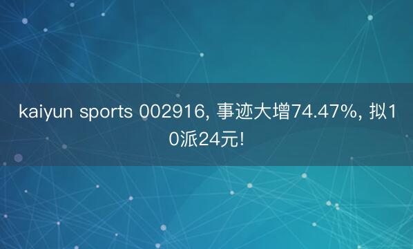 kaiyun sports 002916, 事迹大增74.47%, 拟10派24元!
