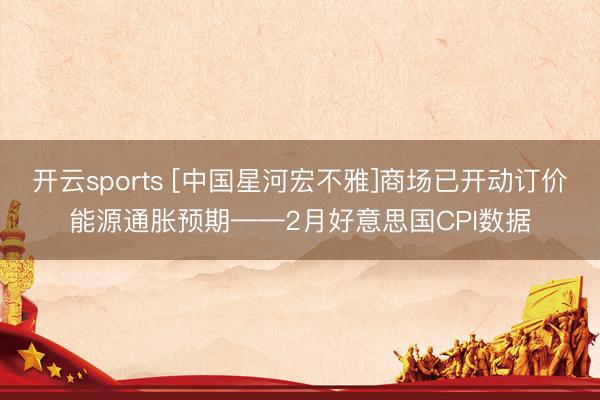 开云sports [中国星河宏不雅]商场已开动订价能源通胀预期——2月好意思国CPI数据