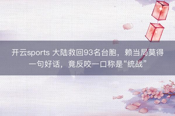开云sports 大陆救回93名台胞，赖当局莫得一句好话，竟反咬一口称是“统战”