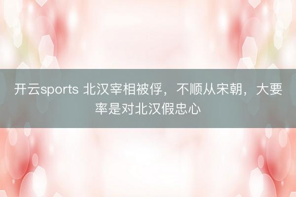 开云sports 北汉宰相被俘，不顺从宋朝，大要率是对北汉假忠心