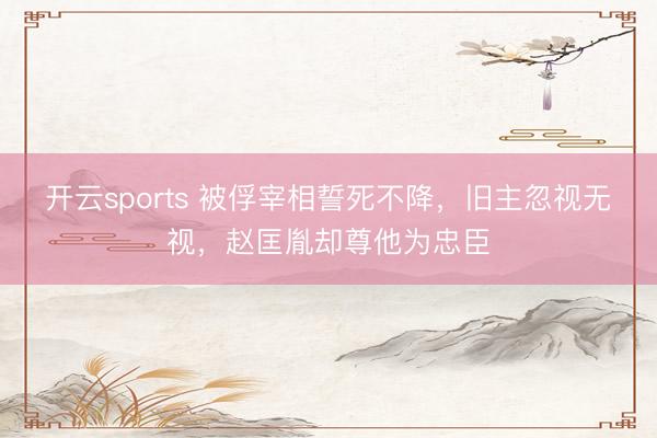 开云sports 被俘宰相誓死不降，旧主忽视无视，赵匡胤却尊他为忠臣