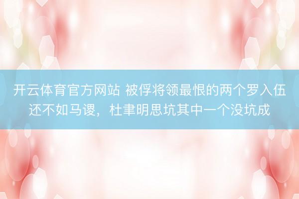 开云体育官方网站 被俘将领最恨的两个罗入伍还不如马谡，杜聿明思坑其中一个没坑成