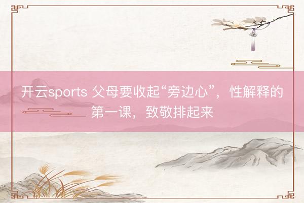 开云sports 父母要收起“旁边心”，性解释的第一课，致敬排起来