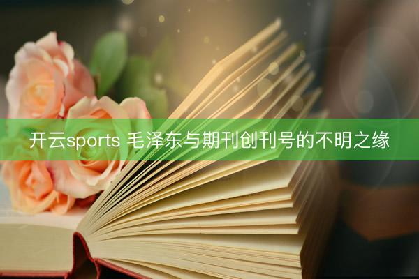 开云sports 毛泽东与期刊创刊号的不明之缘