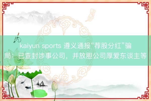 kaiyun sports 遵义通报“荐股分红”骗局：已查封涉事公司，并放胆公司厚爱东谈主等