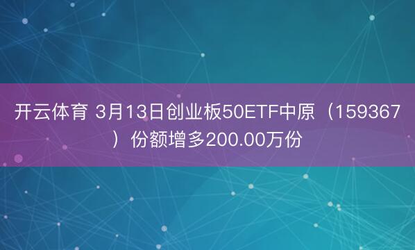 开云体育 3月13日创业板50ETF中原（159367）份额增多200.00万份