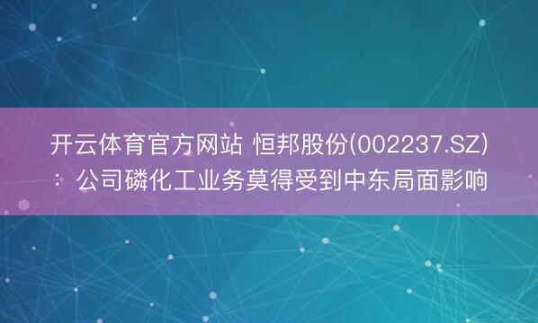 开云体育官方网站 恒邦股份(002237.SZ)：公司磷化工业务莫得受到中东局面影响