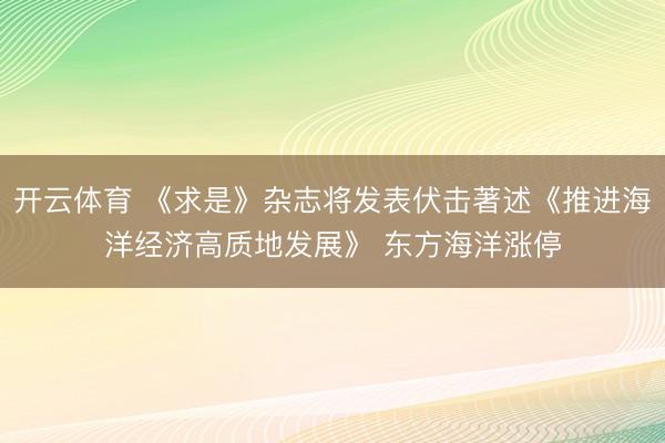 开云体育 《求是》杂志将发表伏击著述《推进海洋经济高质地发展》 东方海洋涨停