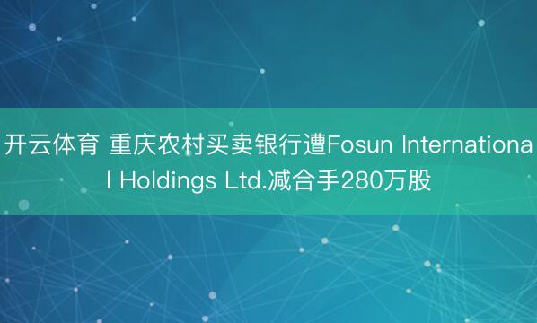 开云体育 重庆农村买卖银行遭Fosun International Holdings Ltd.减合手280万股