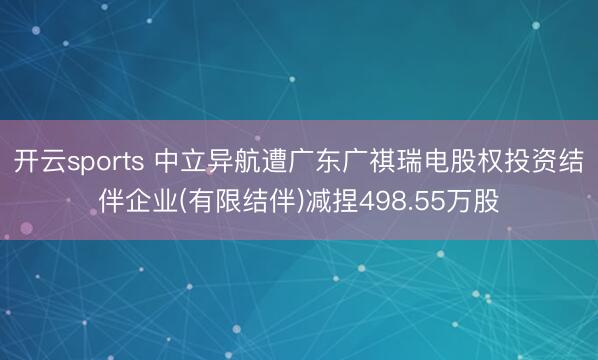开云sports 中立异航遭广东广祺瑞电股权投资结伴企业(有限结伴)减捏498.55万股