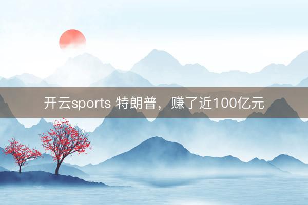 开云sports 特朗普，赚了近100亿元