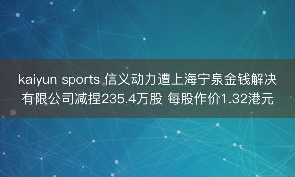 kaiyun sports 信义动力遭上海宁泉金钱解决有限公司减捏235.4万股 每股作价1.32港元