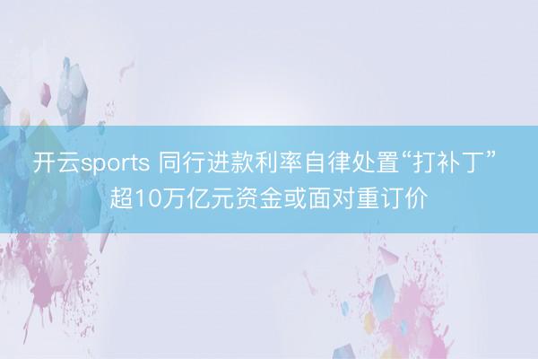 开云sports 同行进款利率自律处置“打补丁” 超10万亿元资金或面对重订价