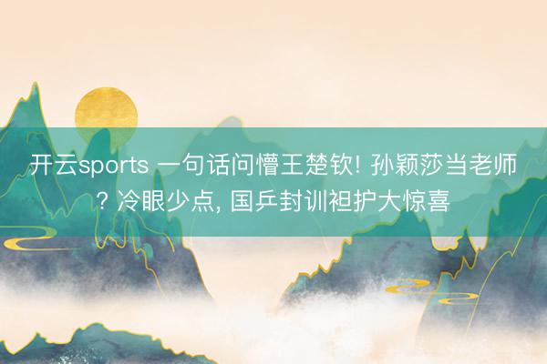 开云sports 一句话问懵王楚钦! 孙颖莎当老师? 冷眼少点, 国乒封训袒护大惊喜