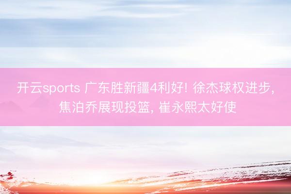 开云sports 广东胜新疆4利好! 徐杰球权进步, 焦泊乔展现投篮, 崔永熙太好使