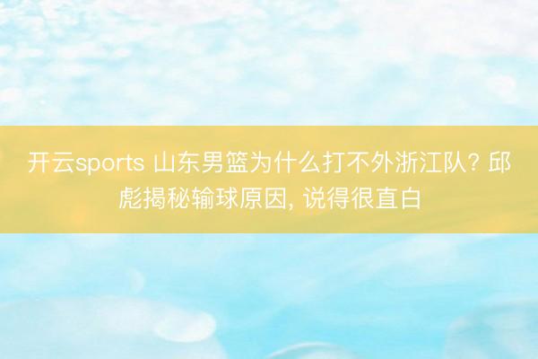 开云sports 山东男篮为什么打不外浙江队? 邱彪揭秘输球原因, 说得很直白