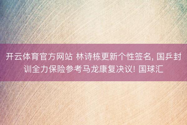 开云体育官方网站 林诗栋更新个性签名， 国乒封训全力保险参考马龙康复决议! 国球汇