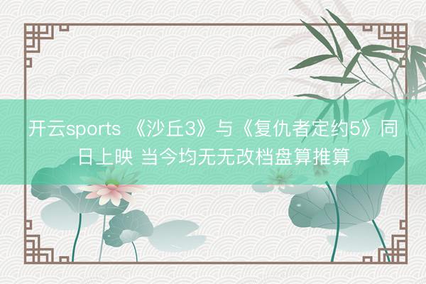 开云sports 《沙丘3》与《复仇者定约5》同日上映 当今均无无改档盘算推算