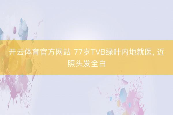 开云体育官方网站 77岁TVB绿叶内地就医, 近照头发全白