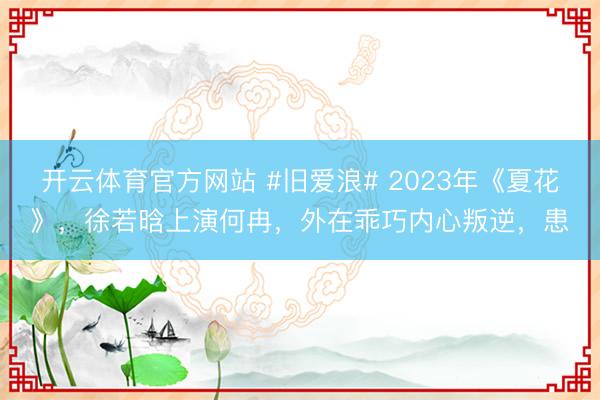 开云体育官方网站 #旧爱浪# 2023年《夏花》，徐若晗上演何冉，外在乖巧内心叛逆，患