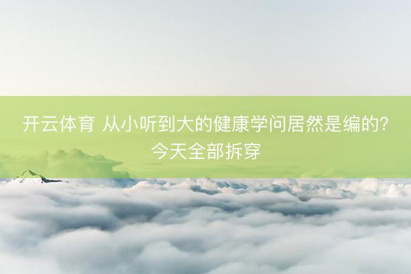开云体育 从小听到大的健康学问居然是编的？今天全部拆穿
