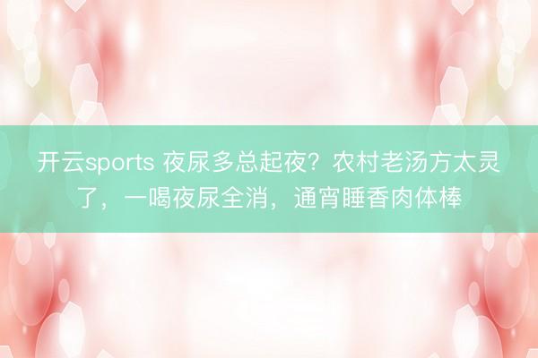 开云sports 夜尿多总起夜？农村老汤方太灵了，一喝夜尿全消，通宵睡香肉体棒