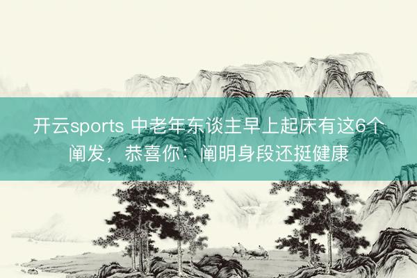 开云sports 中老年东谈主早上起床有这6个阐发，恭喜你：阐明身段还挺健康