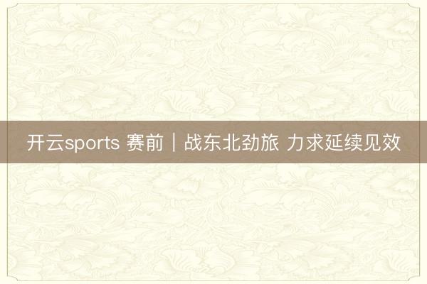 开云sports 赛前|战东北劲旅 力求延续见效
