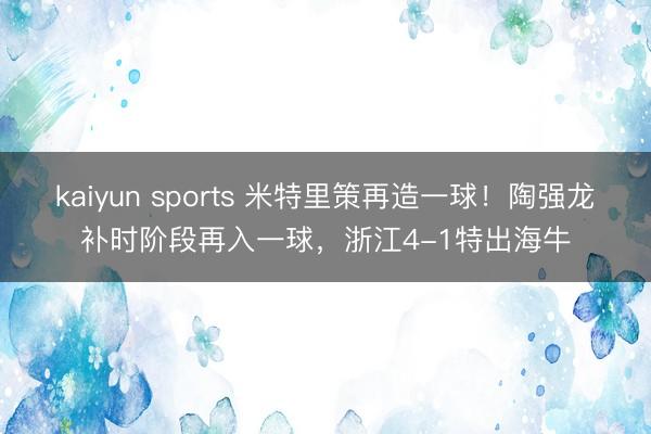 kaiyun sports 米特里策再造一球！陶强龙补时阶段再入一球，浙江4-1特出海牛