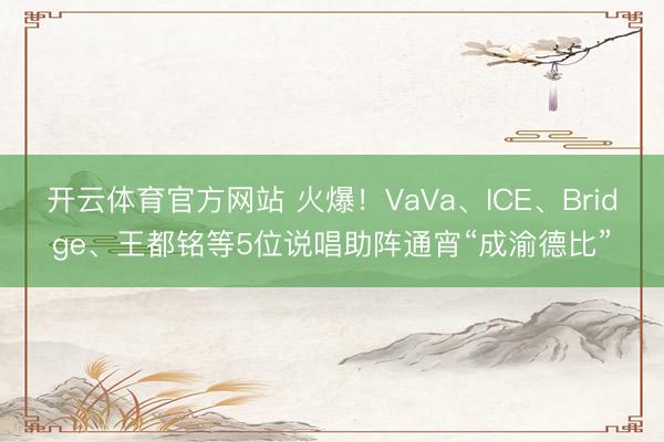 开云体育官方网站 火爆！VaVa、ICE、Bridge、王都铭等5位说唱助阵通宵“成渝德比”