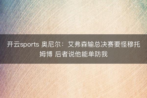 开云sports 奥尼尔：艾弗森输总决赛要怪穆托姆博 后者说他能单防我
