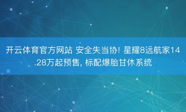 开云体育官方网站 安全失当协! 星耀8远航家14.28万起预售, 标配爆胎甘休系统
