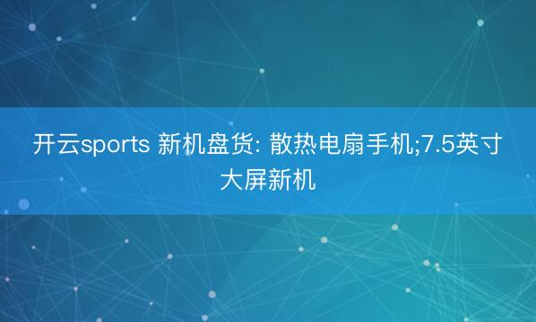 开云sports 新机盘货: 散热电扇手机;7.5英寸大屏新机