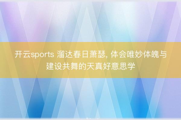 开云sports 溜达春日萧瑟, 体会唯妙体魄与建设共舞的天真好意思学