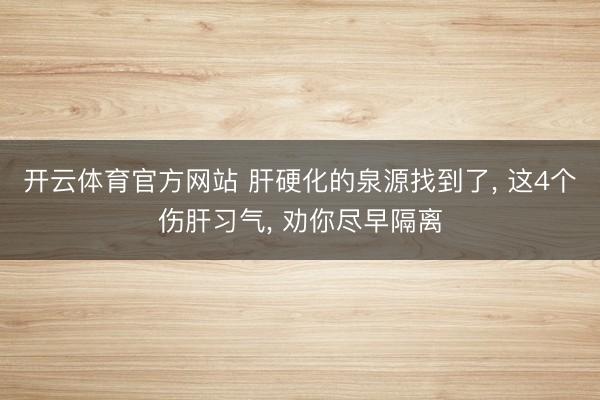 开云体育官方网站 肝硬化的泉源找到了, 这4个伤肝习气, 劝你尽早隔离