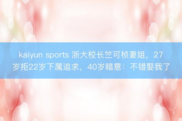 kaiyun sports 浙大校长竺可桢妻姐,27岁拒22岁下属追求,40岁暗意:不错娶我了