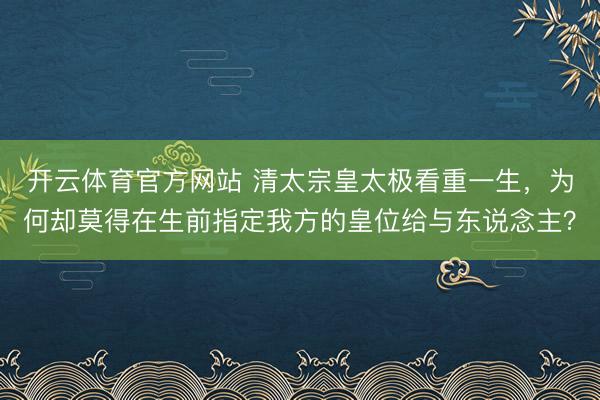 开云体育官方网站 清太宗皇太极看重一生,为何却莫得在生前指定我方的皇位给与东说念主?