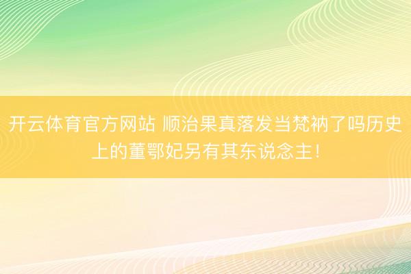 开云体育官方网站 顺治果真落发当梵衲了吗历史上的董鄂妃另有其东说念主！