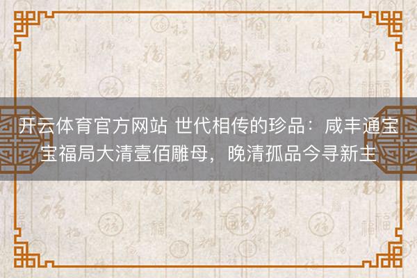 开云体育官方网站 世代相传的珍品：咸丰通宝宝福局大清壹佰雕母，晚清孤品今寻新主