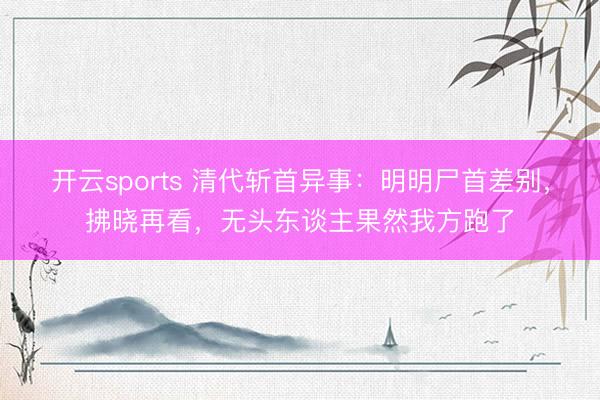 开云sports 清代斩首异事：明明尸首差别，拂晓再看，无头东谈主果然我方跑了