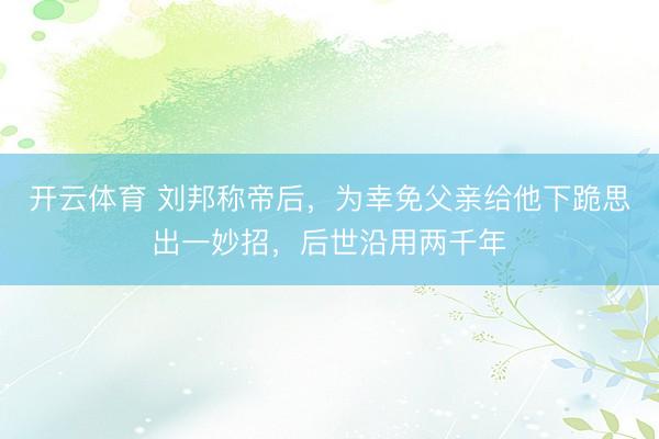 开云体育 刘邦称帝后，为幸免父亲给他下跪思出一妙招，后世沿用两千年