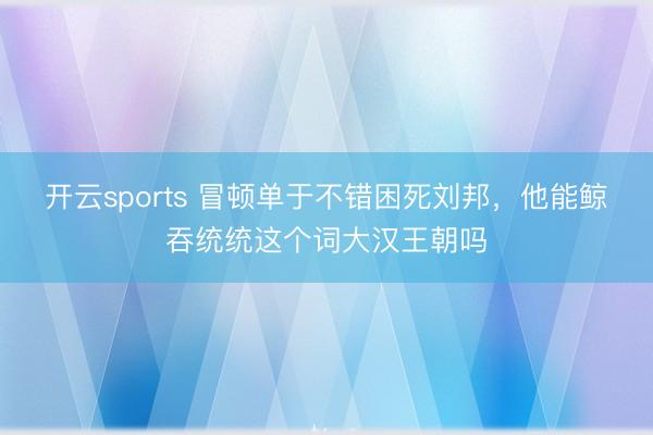 开云sports 冒顿单于不错困死刘邦，他能鲸吞统统这个词大汉王朝吗